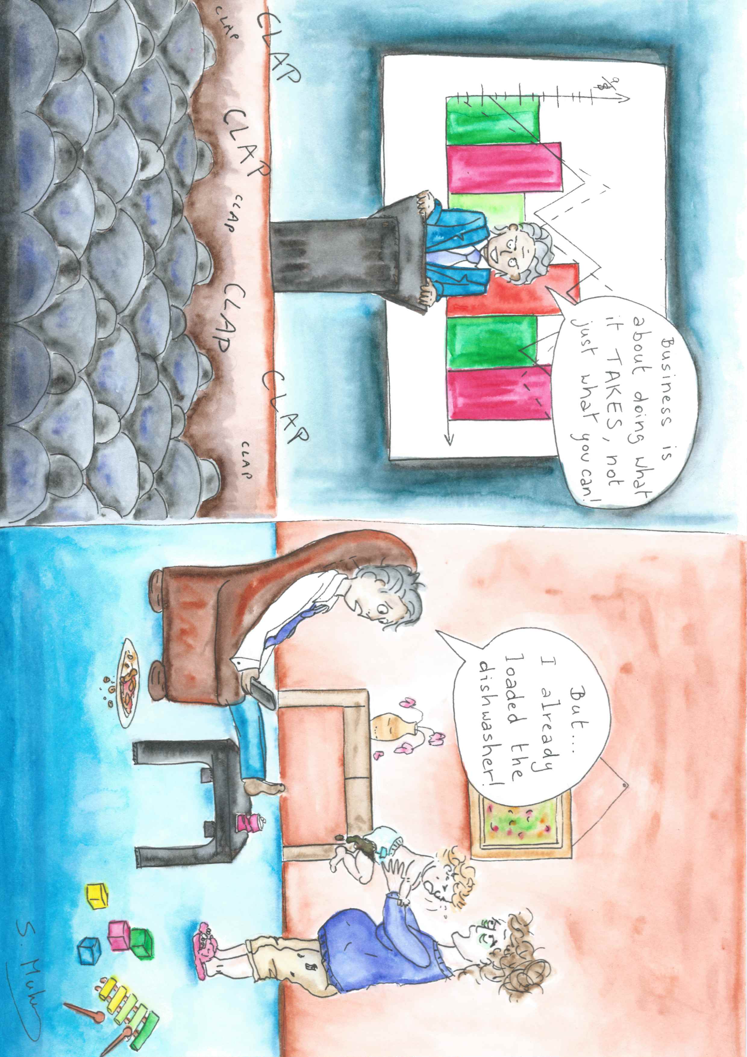 Watercolour drawing in two parts. In the first part, a business is speaking at a conference. He says 'Business is about doing what it takes, not just what you can'. In the second part, the same man is at home, sprawled on a sofa. He is looking distressed as his tired-looking wife is trying to hand him a baby with an overflowing nappy. The man says 'But I already loaded the dishwasher!'